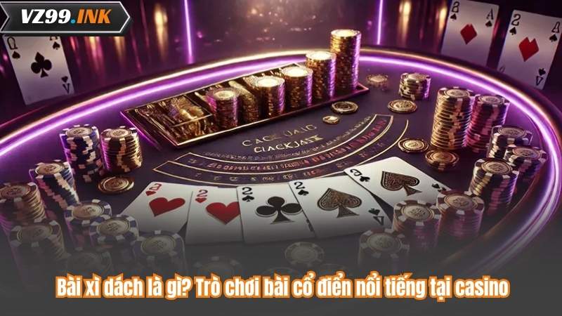 Bài xì dách là gì? Trò chơi bài cổ điển nổi tiếng tại casino 2 Bài xì dách là gì? Trò chơi bài cổ điển nổi tiếng tại casino