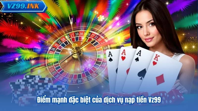 NẠP TIỀN VZ99 4 Điểm mạnh đặc biệt của dịch vụ nạp tiền Vz99