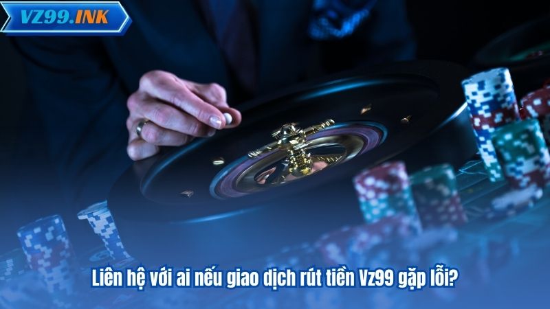 RÚT TIỀN VZ99 8 Liên hệ với ai nếu giao dịch rút tiền Vz99 gặp lỗi?