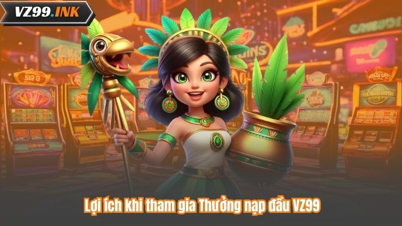 Lợi ích khi tham gia Thưởng nạp đầu VZ99