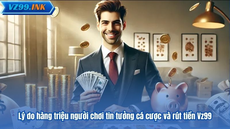RÚT TIỀN VZ99 6 Lý do hàng triệu người chơi tin tưởng cá cược và rút tiền Vz99