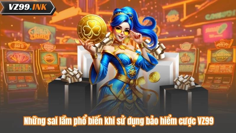 Bảo Hiểm Cược VZ99 - Hoàn Tiền Siêu Hấp Dẫn, Chơi An Tâm 7 Những sai lầm phổ biến khi sử dụng bảo hiểm cược VZ99