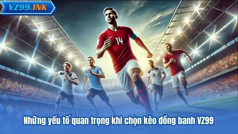 Kèo Đồng Banh VZ99 – Hướng Dẫn Toàn Diện Cho Người Mới 7 Những yếu tố quan trọng khi chọn kèo đồng banh VZ99